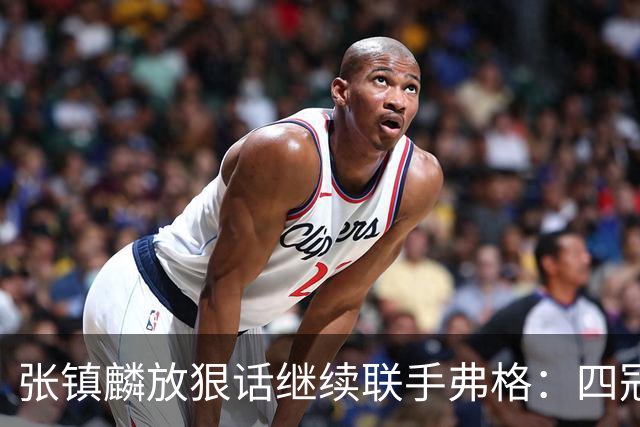 张镇麟放狠话继续联手弗格：四冠只是开始想要拿更多！两人关系不止是抱大腿